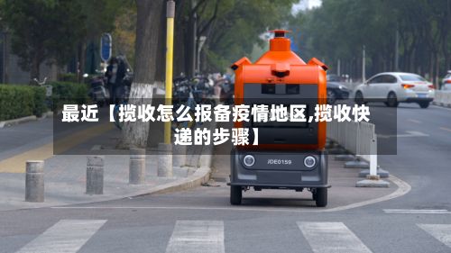 最近【揽收怎么报备疫情地区,揽收快递的步骤】-第2张图片