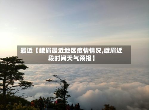 最近【峨眉最近地区疫情情况,峨眉近段时间天气预报】-第2张图片