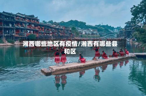湘西哪些地区有疫情/湘西有哪些县和区-第2张图片