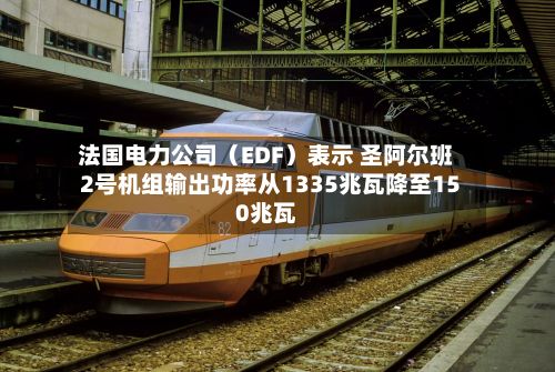法国电力公司（EDF）表示 圣阿尔班2号机组输出功率从1335兆瓦降至150兆瓦-第2张图片