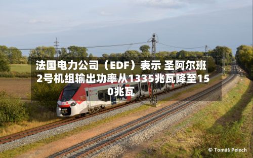 法国电力公司（EDF）表示 圣阿尔班2号机组输出功率从1335兆瓦降至150兆瓦