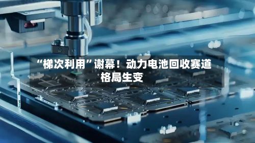 “梯次利用	”谢幕！动力电池回收赛道格局生变-第2张图片