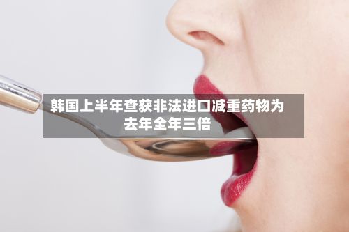 韩国上半年查获非法进口减重药物为去年全年三倍-第2张图片