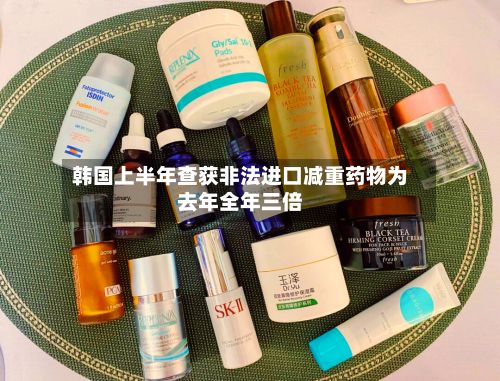 韩国上半年查获非法进口减重药物为去年全年三倍