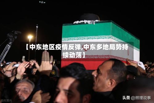 【中东地区疫情反弹,中东多地局势持续动荡】