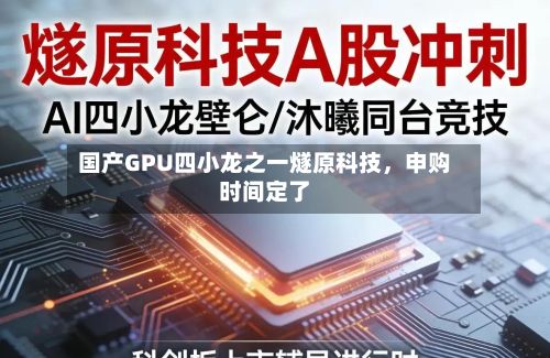 国产GPU四小龙之一燧原科技，申购时间定了