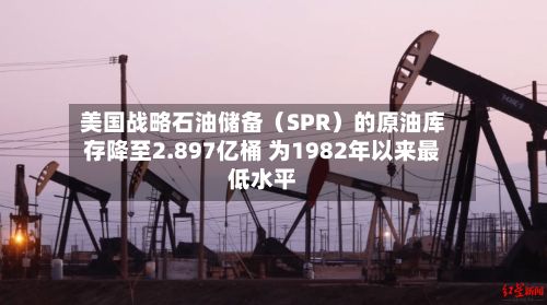 美国战略石油储备(SPR)的原油库存降至2.897亿桶 为1982年以来最低水平-第2张图片