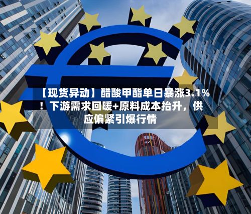 【现货异动】醋酸甲酯单日暴涨3.1%！下游需求回暖+原料成本抬升，供应偏紧引爆行情-第2张图片
