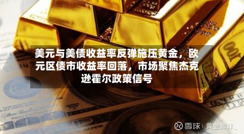 美元与美债收益率反弹施压黄金，欧元区债市收益率回落，市场聚焦杰克逊霍尔政策信号-第1张图片