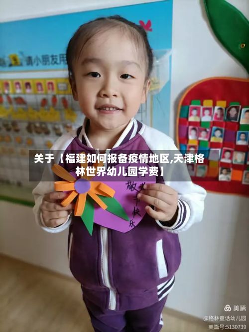 关于【福建如何报备疫情地区,天津格林世界幼儿园学费】
