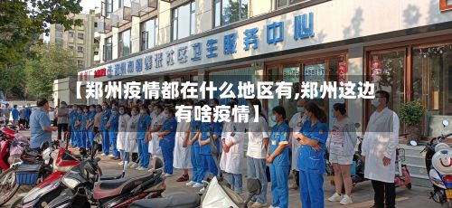 【郑州疫情都在什么地区有,郑州这边有啥疫情】-第2张图片