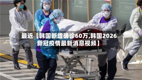 最近【韩国新增确诊60万,韩国2026新冠疫情最新消息视频】-第1张图片