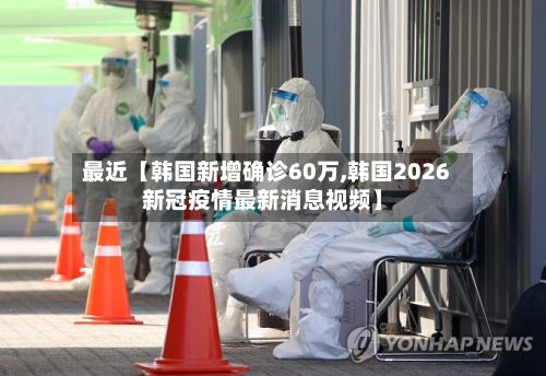 最近【韩国新增确诊60万,韩国2026新冠疫情最新消息视频】-第3张图片