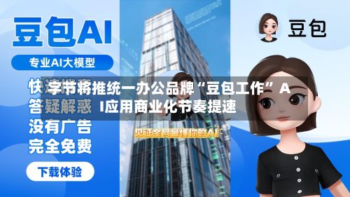 字节将推统一办公品牌“豆包工作” AI应用商业化节奏提速-第2张图片