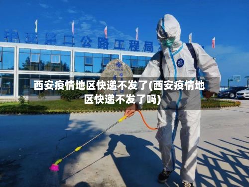 西安疫情地区快递不发了(西安疫情地区快递不发了吗)