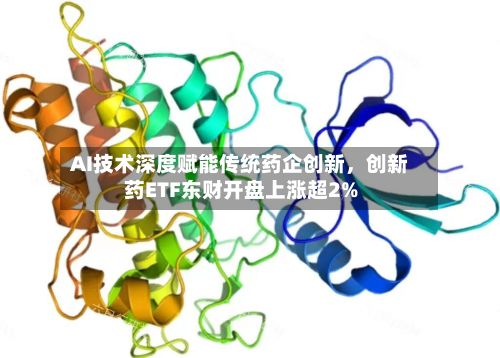AI技术深度赋能传统药企创新，创新药ETF东财开盘上涨超2%-第2张图片