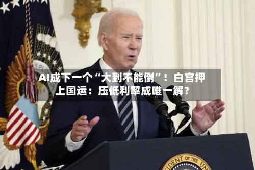 AI成下一个“大到不能倒”！白宫押上国运：压低利率成唯一解？-第2张图片
