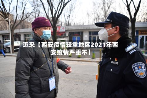 近来【西安疫情较重地区2021年西安疫情严重不】-第2张图片