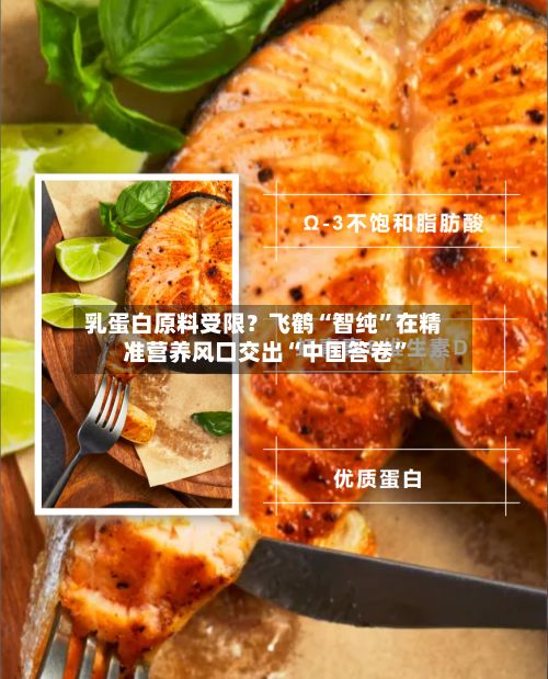 乳蛋白原料受限？飞鹤“智纯”在精准营养风口交出“中国答卷”-第3张图片