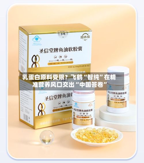 乳蛋白原料受限？飞鹤“智纯”在精准营养风口交出“中国答卷	”-第2张图片