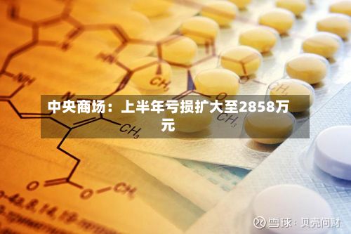中央商场:上半年亏损扩大至2858万元-第1张图片