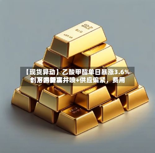 【现货异动】乙酸甲酯单日暴涨3.6%！下游需求井喷+供应偏紧，费用创月内新高-第2张图片
