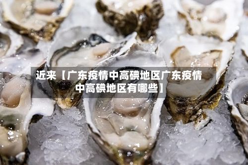近来【广东疫情中高碘地区广东疫情中高碘地区有哪些】