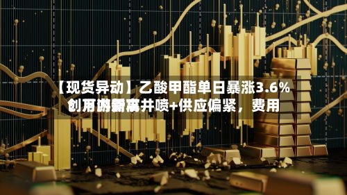 【现货异动】乙酸甲酯单日暴涨3.6%！下游需求井喷+供应偏紧，费用创月内新高