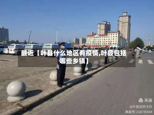 最近【叶县什么地区有疫情,叶县包括哪些乡镇】