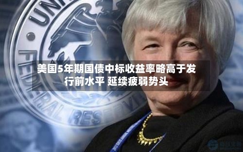 美国5年期国债中标收益率略高于发行前水平 延续疲弱势头