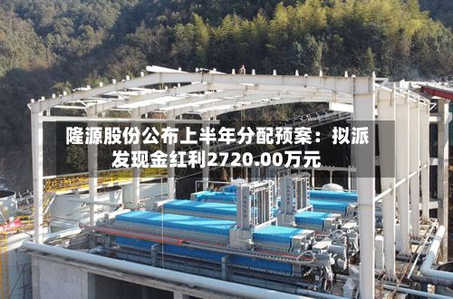 隆源股份公布上半年分配预案：拟派发现金红利2720.00万元