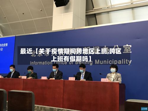 最近【关于疫情期间跨地区上班,跨区上班有假期吗】