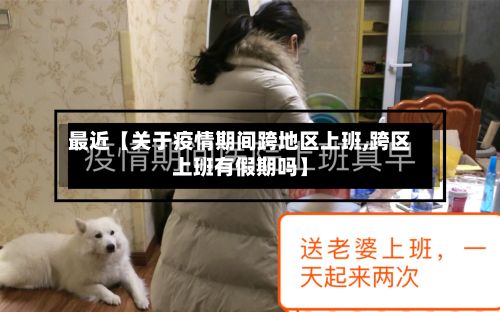 最近【关于疫情期间跨地区上班,跨区上班有假期吗】-第3张图片