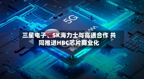三星电子	、SK海力士与高通合作 共同推进HBC芯片商业化-第2张图片