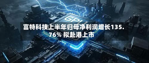 富特科技上半年归母净利润增长135.76% 拟赴港上市
