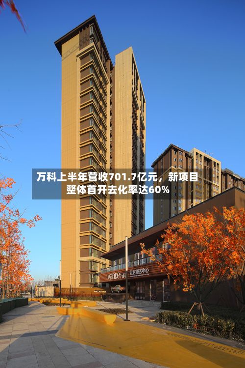 万科上半年营收701.7亿元，新项目整体首开去化率达60%-第3张图片