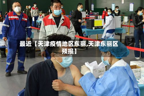 最近【天津疫情地区东丽,天津东丽区预报】-第2张图片