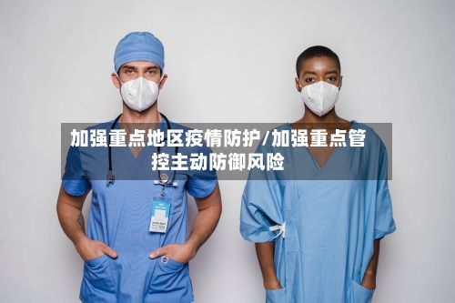 加强重点地区疫情防护/加强重点管控主动防御风险-第2张图片
