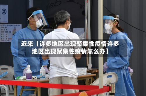 近来【许多地区出现聚集性疫情许多地区出现聚集性疫情怎么办】-第2张图片