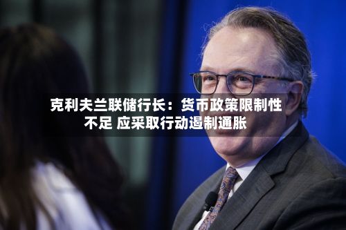 克利夫兰联储行长：货币政策限制性不足 应采取行动遏制通胀-第2张图片