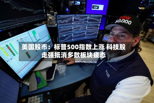 美国股市:标普500指数上涨 科技股走强抵消多数板块疲态-第2张图片