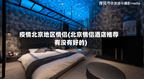 疫情北京地区情侣(北京情侣酒店推荐有没有好的)