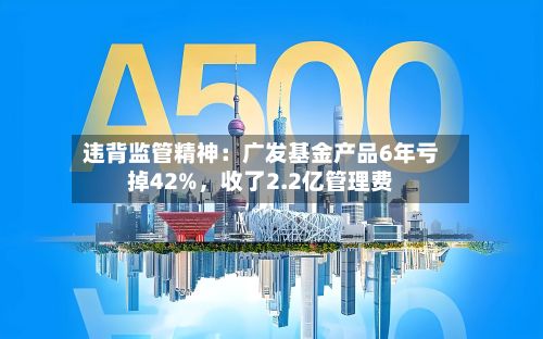 违背监管精神：广发基金产品6年亏掉42%	，收了2.2亿管理费-第2张图片