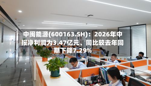 中闽能源(600163.SH)：2026年中报净利润为3.47亿元、同比较去年同期下降7.29%