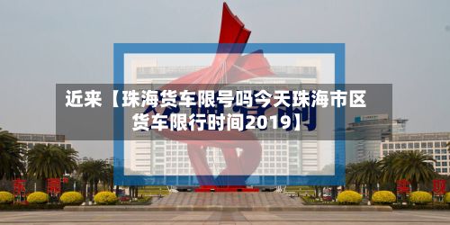 近来【珠海货车限号吗今天珠海市区货车限行时间2019】