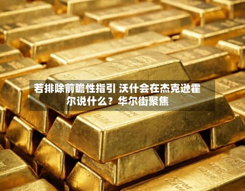 若排除前瞻性指引 沃什会在杰克逊霍尔说什么？华尔街聚焦-第3张图片