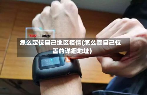怎么定位自己地区疫情(怎么查自己位置的详细地址)