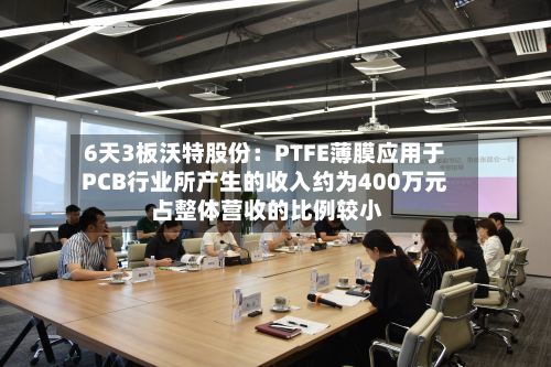 6天3板沃特股份:PTFE薄膜应用于PCB行业所产生的收入约为400万元 占整体营收的比例较小-第2张图片