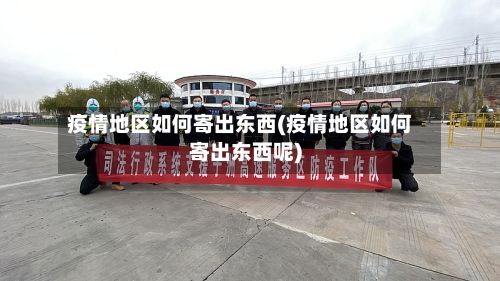 疫情地区如何寄出东西(疫情地区如何寄出东西呢)-第3张图片