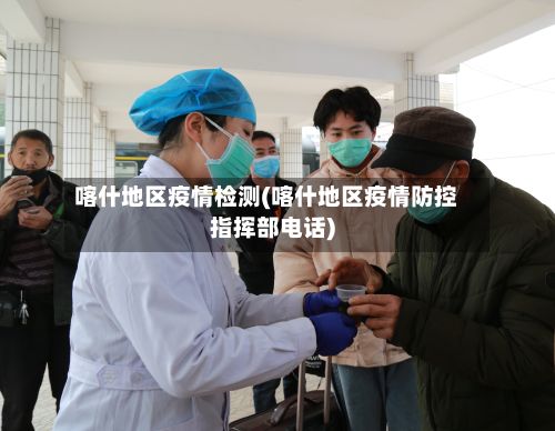 喀什地区疫情检测(喀什地区疫情防控指挥部 *** )